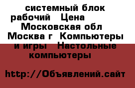 системный блок рабочий › Цена ­ 2 500 - Московская обл., Москва г. Компьютеры и игры » Настольные компьютеры   